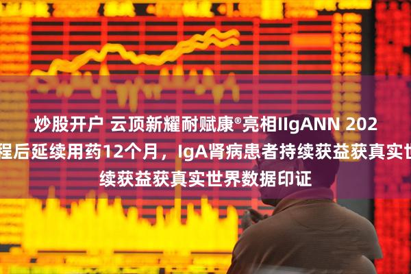 炒股开户 云顶新耀耐赋康®亮相IIgANN 2025：9个月疗程后延续用药12个月，IgA肾病患者持续获益获真实世界数据印证