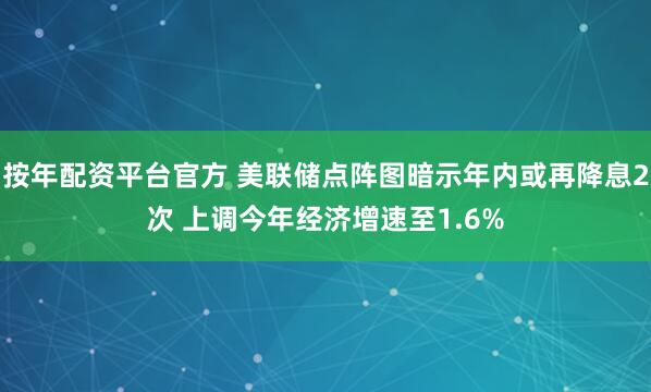 按年配资平台官方 美联储点阵图暗示年内或再降息2次 上调今年经济增速至1.6%