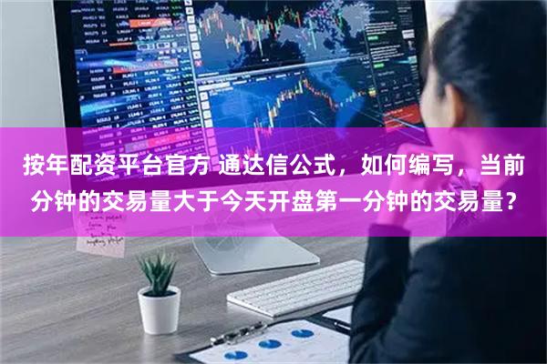 按年配资平台官方 通达信公式，如何编写，当前分钟的交易量大于今天开盘第一分钟的交易量？