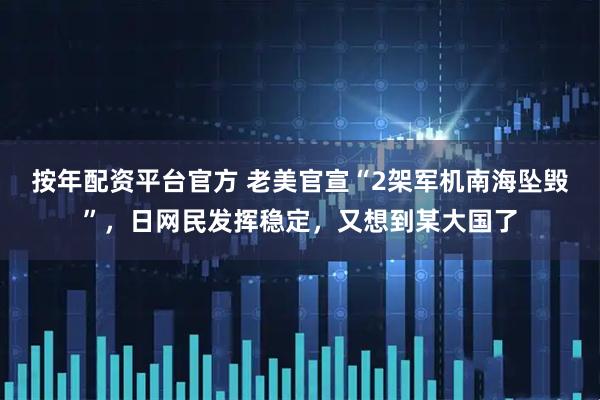 按年配资平台官方 老美官宣“2架军机南海坠毁”，日网民发挥稳定，又想到某大国了