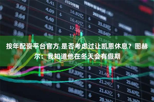按年配资平台官方 是否考虑过让凯恩休息？图赫尔：我知道他在冬天会有假期