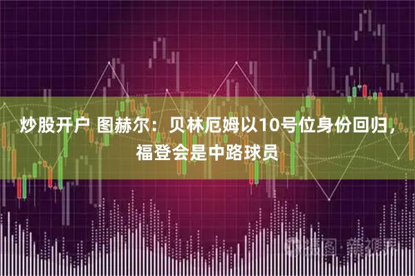 炒股开户 图赫尔：贝林厄姆以10号位身份回归，福登会是中路球员