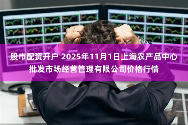 股市配资开户 2025年11月1日上海农产品中心批发市场经营管理有限公司价格行情