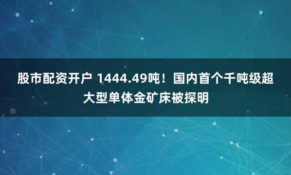 股市配资开户 1444.49吨！国内首个千吨级超大型单体金矿床被探明