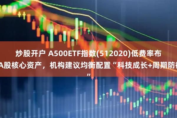 炒股开户 A500ETF指数(512020)低费率布局A股核心资产，机构建议均衡配置“科技成长+周期防御”
