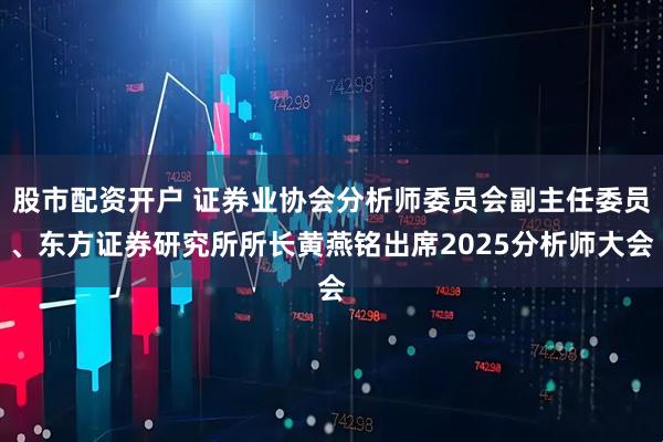 股市配资开户 证券业协会分析师委员会副主任委员、东方证券研究所所长黄燕铭出席2025分析师大会