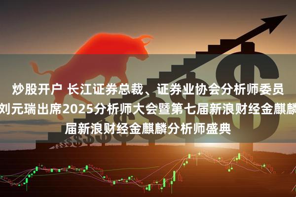 炒股开户 长江证券总裁、证券业协会分析师委员会主任委员刘元瑞出席2025分析师大会暨第七届新浪财经金麒麟分析师盛典