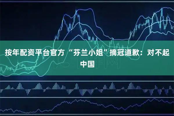 按年配资平台官方 “芬兰小姐”摘冠道歉：对不起中国