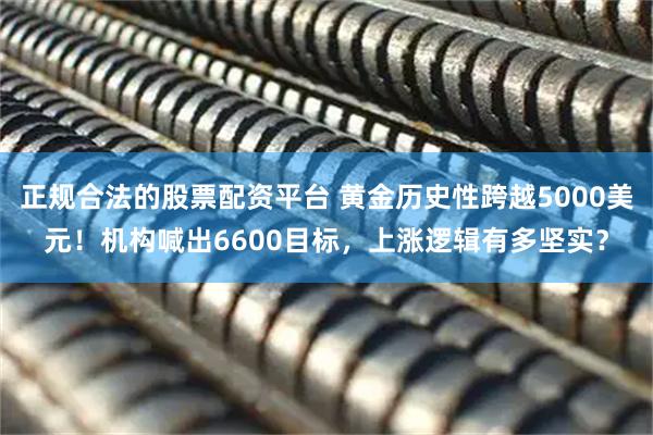 正规合法的股票配资平台 黄金历史性跨越5000美元！机构喊出6600目标，上涨逻辑有多坚实？