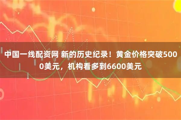 中国一线配资网 新的历史纪录！黄金价格突破5000美元，机构看多到6600美元