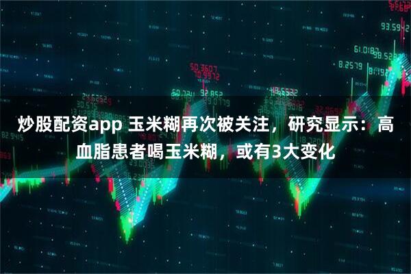 炒股配资app 玉米糊再次被关注，研究显示：高血脂患者喝玉米糊，或有3大变化