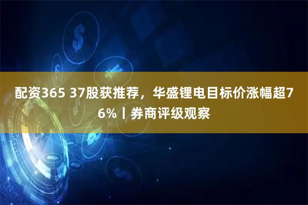 配资365 37股获推荐，华盛锂电目标价涨幅超76%丨券商评级观察