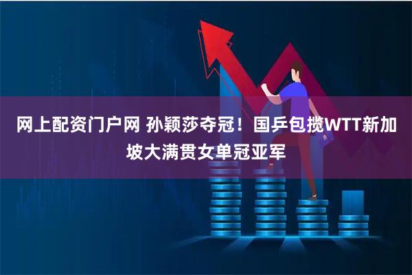 网上配资门户网 孙颖莎夺冠！国乒包揽WTT新加坡大满贯女单冠亚军