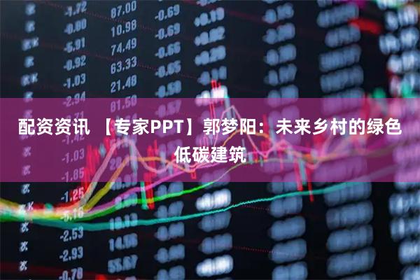 配资资讯 【专家PPT】郭梦阳：未来乡村的绿色低碳建筑