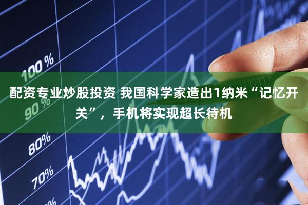 配资专业炒股投资 我国科学家造出1纳米“记忆开关”，手机将实现超长待机