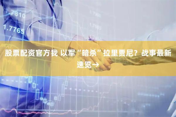 股票配资官方我 以军“暗杀”拉里贾尼？战事最新速览→