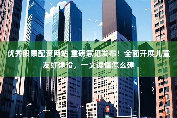 优秀股票配资网站 重磅意见发布！全面开展儿童友好建设，一文读懂怎么建