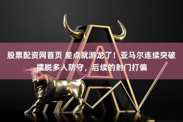 股票配资网首页 差点就游龙了！亚马尔连续突破摆脱多人防守，后续的射门打偏