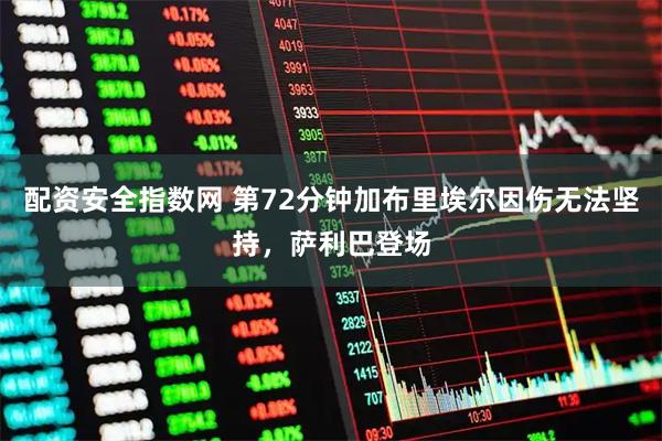 配资安全指数网 第72分钟加布里埃尔因伤无法坚持，萨利巴登场