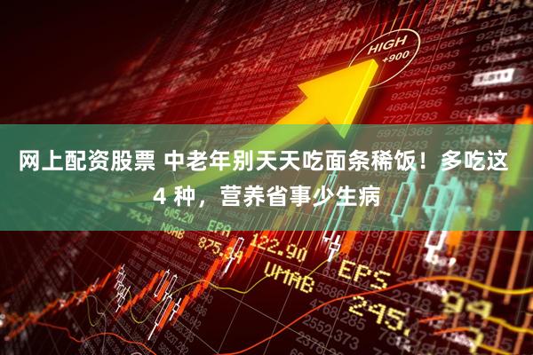 网上配资股票 中老年别天天吃面条稀饭！多吃这 4 种，营养省事少生病