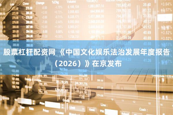 股票杠杆配资网 《中国文化娱乐法治发展年度报告（2026）》在京发布