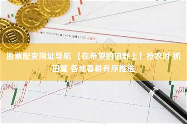 股票配资网址导航 【在希望的田野上】抢农时 抓田管 各地春耕有序推进
