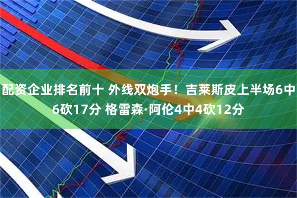 配资企业排名前十 外线双炮手！吉莱斯皮上半场6中6砍17分 格雷森·阿伦4中4砍12分