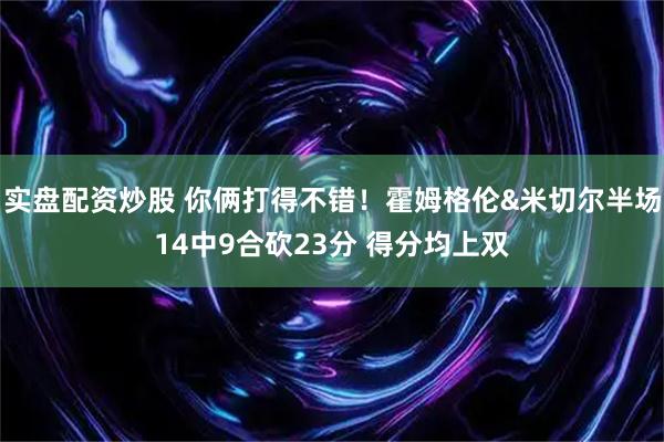 实盘配资炒股 你俩打得不错！霍姆格伦&米切尔半场14中9合砍23分 得分均上双