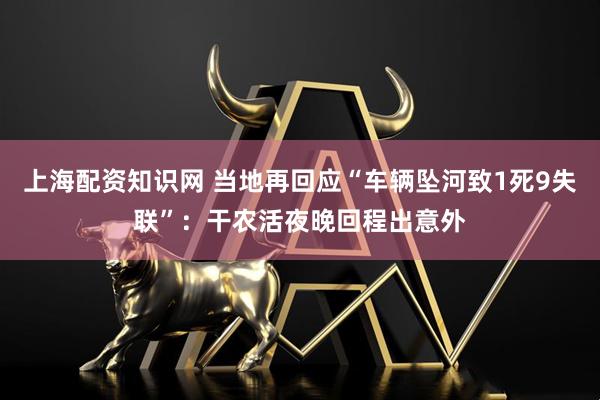 上海配资知识网 当地再回应“车辆坠河致1死9失联”：干农活夜晚回程出意外