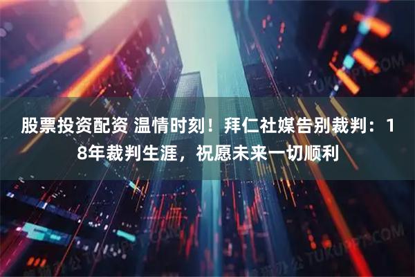 股票投资配资 温情时刻！拜仁社媒告别裁判：18年裁判生涯，祝愿未来一切顺利