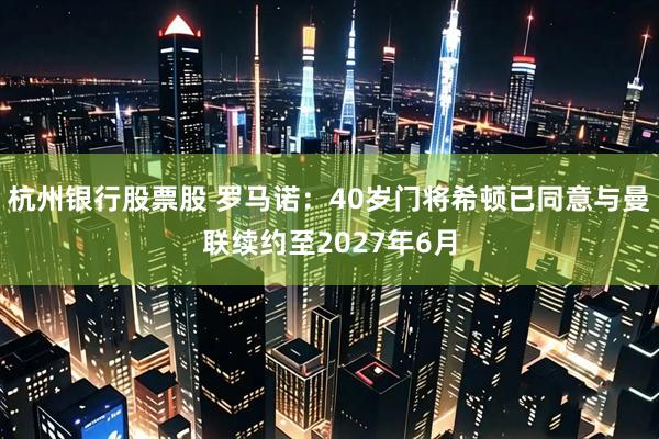 杭州银行股票股 罗马诺：40岁门将希顿已同意与曼联续约至2027年6月