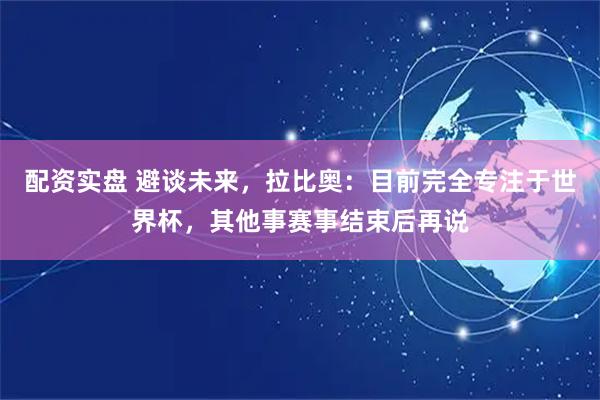 配资实盘 避谈未来，拉比奥：目前完全专注于世界杯，其他事赛事结束后再说