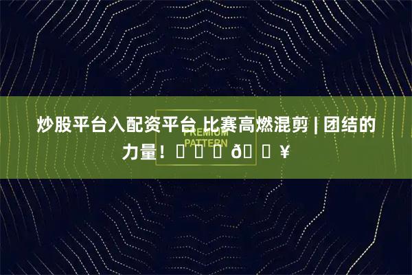 炒股平台入配资平台 比赛高燃混剪 | 团结的力量！❤️‍🔥