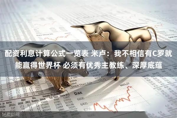 配资利息计算公式一览表 米卢：我不相信有C罗就能赢得世界杯 必须有优秀主教练、深厚底蕴