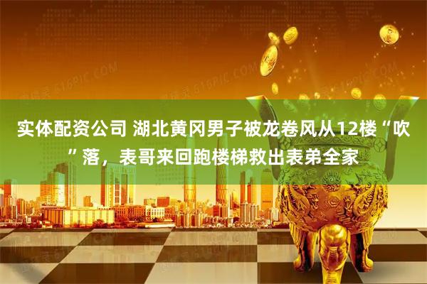实体配资公司 湖北黄冈男子被龙卷风从12楼“吹”落，表哥来回跑楼梯救出表弟全家