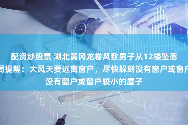 配资炒股票 湖北黄冈龙卷风致男子从12楼坠落，中国气象局提醒：大风天要远离窗户，尽快躲到没有窗户或窗户较小的屋子