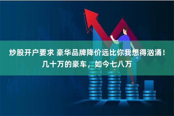 炒股开户要求 豪华品牌降价远比你我想得汹涌！几十万的豪车，如今七八万