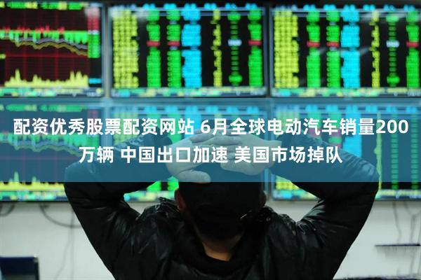 配资优秀股票配资网站 6月全球电动汽车销量200万辆 中国出口加速 美国市场掉队