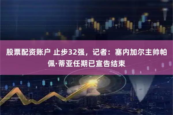 股票配资账户 止步32强，记者：塞内加尔主帅帕佩·蒂亚任期已宣告结束