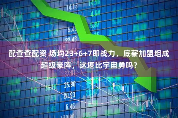 配查查配资 场均23+6+7即战力，底薪加盟组成超级豪阵，这堪比宇宙勇吗？