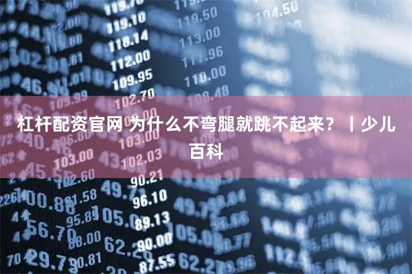 杠杆配资官网 为什么不弯腿就跳不起来？丨少儿百科