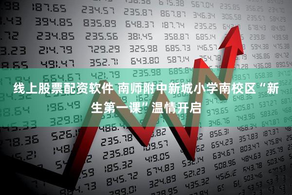 线上股票配资软件 南师附中新城小学南校区“新生第一课”温情开启