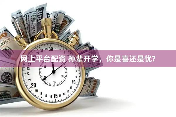 网上平台配资 孙辈开学，你是喜还是忧?