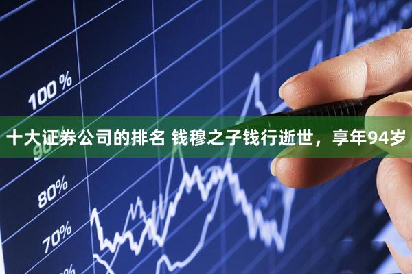 十大证券公司的排名 钱穆之子钱行逝世，享年94岁
