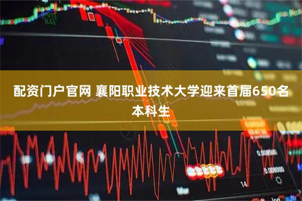 配资门户官网 襄阳职业技术大学迎来首届650名本科生