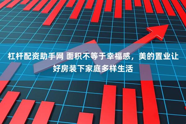 杠杆配资助手网 面积不等于幸福感，美的置业让好房装下家庭多样生活