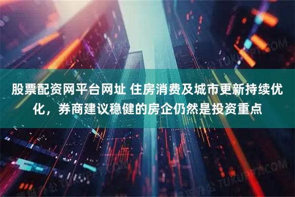 股票配资网平台网址 住房消费及城市更新持续优化，券商建议稳健的房企仍然是投资重点